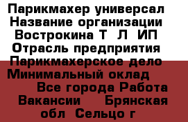 Парикмахер-универсал › Название организации ­ Вострокина Т. Л, ИП › Отрасль предприятия ­ Парикмахерское дело › Минимальный оклад ­ 25 000 - Все города Работа » Вакансии   . Брянская обл.,Сельцо г.